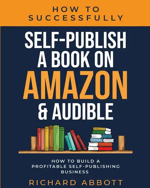 How To Successfully Self-Publish A Book On Amazon & Audible: How To Build A Profitable Self-Publishing Business: How To Build A Profitable Self-Publis - Paperback