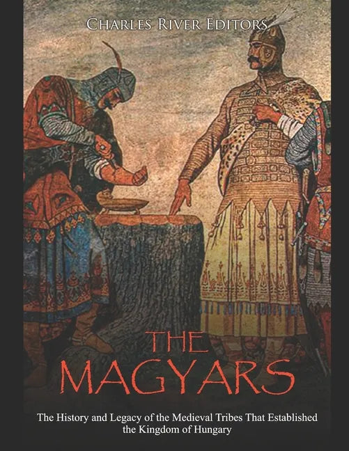The Magyars: The History and Legacy of the Medieval Tribes that Established the Kingdom of Hungary - Paperback