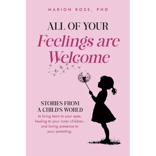 All of Your Feelings are Welcome: Stories from a child's world to bring tears to your eyes, healing to your inner children, and loving presence to you - Paperback