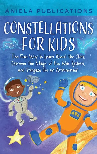 Constellations for Kids: The Fun Way to Learn About the Stars, Discover the Magic of the Solar System, and Stargaze like an Astronomer! - Hardcover