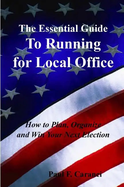 The Essential Guide to Running for Local Office: How to Plan, Organize and Win Your Next Election - Paperback