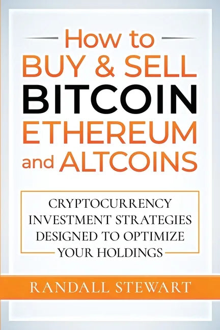 How to Buy & Sell Bitcoin, Ethereum and Altcoins: Cryptocurrency Investment Strategies Designed to Optimize Your Holdings - Paperback