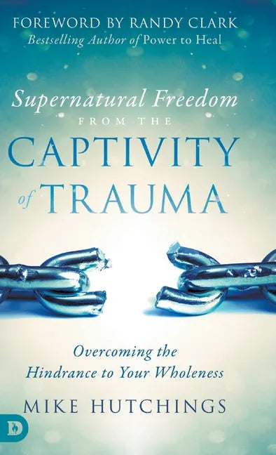 Supernatural Freedom from the Captivity of Trauma: Overcoming the Hindrance to Your Wholeness - Hardcover