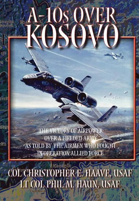 A-10s Over Kosovo: The Victory of Airpower over a Fielded Army as Told by Airmen Who Fought in Operation Allied Force - Paperback