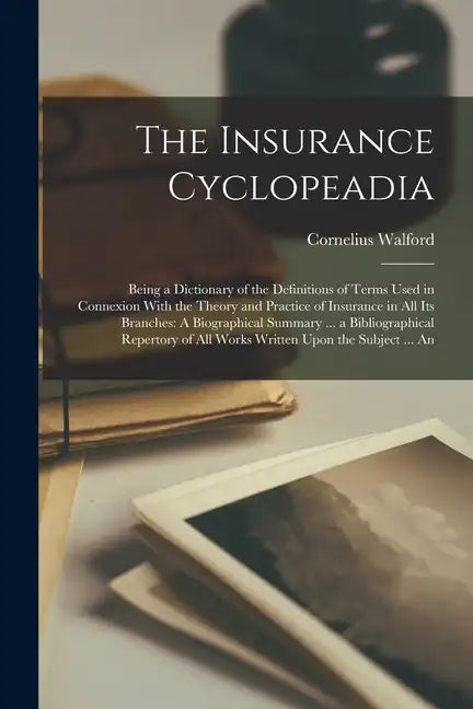 The Insurance Cyclopeadia: Being a Dictionary of the Definitions of Terms Used in Connexion With the Theory and Practice of Insurance in All Its - Paperback
