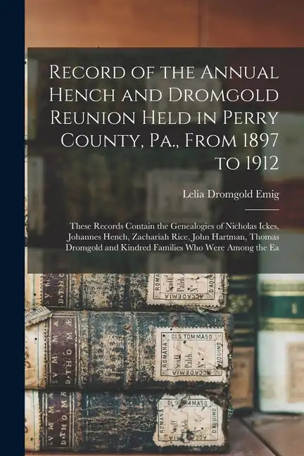 Record of the Annual Hench and Dromgold Reunion Held in Perry County, Pa., From 1897 to 1912: These Records Contain the Genealogies of Nicholas Ickes, - Paperback