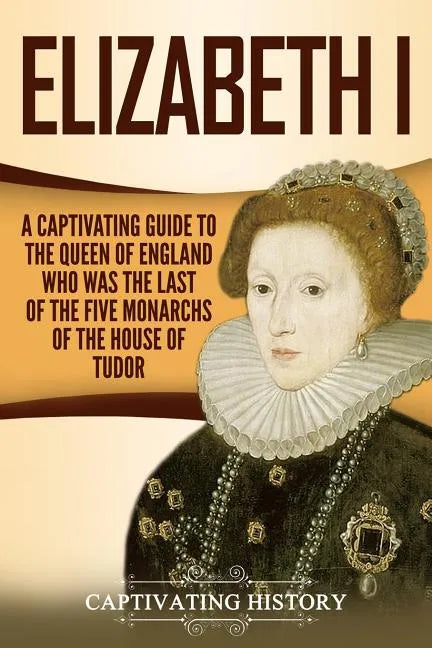 Elizabeth I: A Captivating Guide to the Queen of England Who Was the Last of the Five Monarchs of the House of Tudor - Paperback