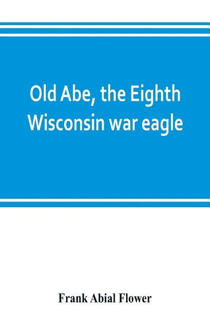 Old Abe, the Eighth Wisconsin war eagle: a full account of his capture and enlistment, exploits in war and honorable as well as useful career in peace - Paperback