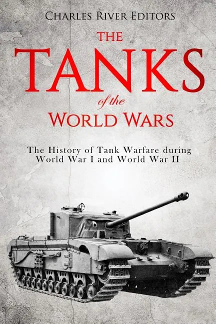 The Tanks of the World Wars: The History of Tank Warfare during World War I and World War II - Paperback