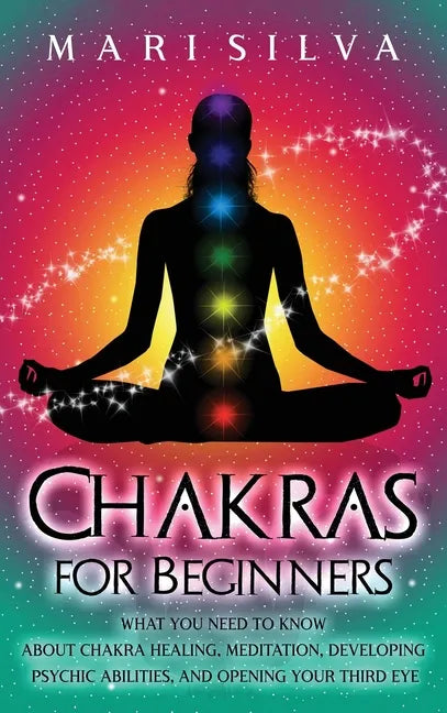Chakras for Beginners: What You Need to Know About Chakra Healing, Meditation, Developing Psychic Abilities, and Opening Your Third Eye - Hardcover