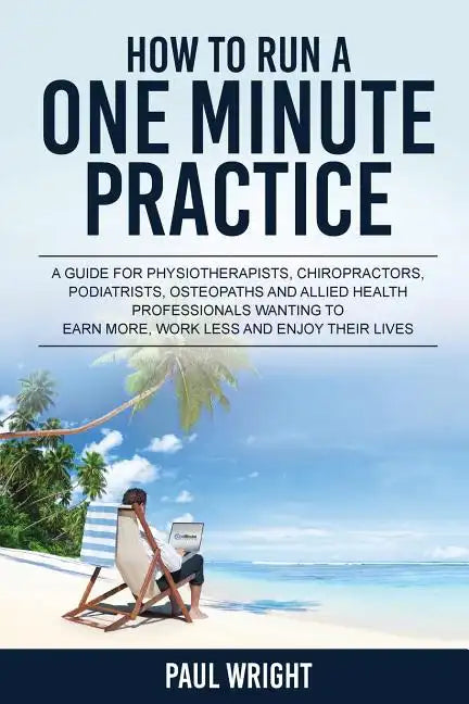 How to Run a One Minute Practice: A Guide for Physiotherapists, Chiropractors, Podiatrists, Osteopaths and Allied Health Professionals wanting to earn - Paperback