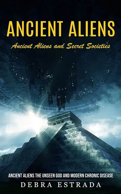 Ancient Aliens: Ancient Aliens and Secret Societies (Ancient Aliens the Unseen God and Modern Chronic Disease) - Paperback