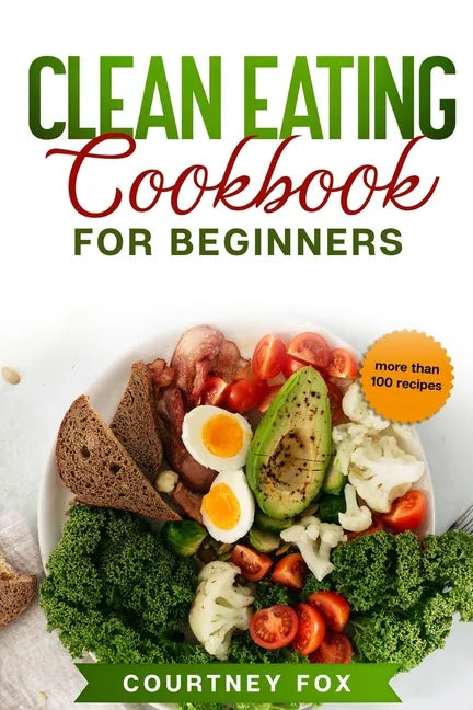 Clean Eating for Beginners: The Complete Clean Eating Book with Over 100 Healthy, Whole-food Recipes. Easy Keto, Low-Carb, Vegetarian, Vegan Cookb - Paperback