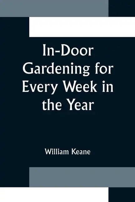 In-Door Gardening for Every Week in the Year; Showing the Most Successful Treatment for all Plants Cultivated in the Greenhouse, Conservatory, Stove, - Paperback