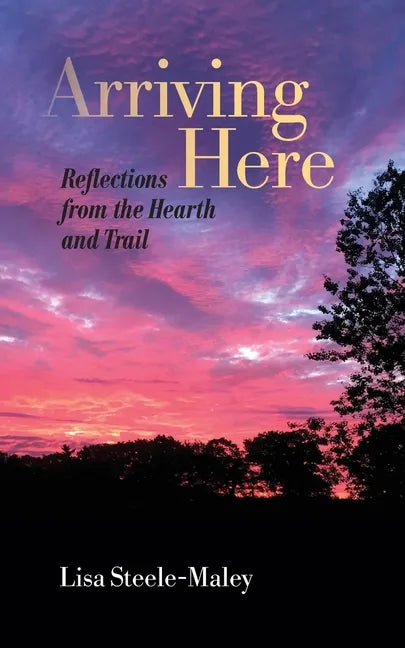 Arriving Here: Reflections from the Hearth and Trail - Paperback