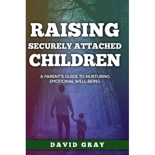 Raising Securely Attached Children: A Parent's Guide To Nurturing Emotional Well-Being - Paperback