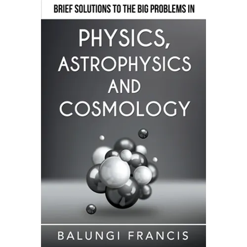 Brief Solutions to the Big Problems in Physics, Astrophysics and Cosmology - Paperback