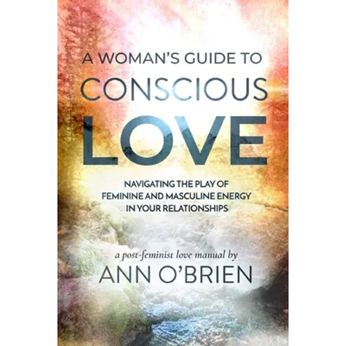 A Woman's Guide to Conscious Love: Navigating the Play of Feminine and Masculine Energy in Your Relationships - Paperback