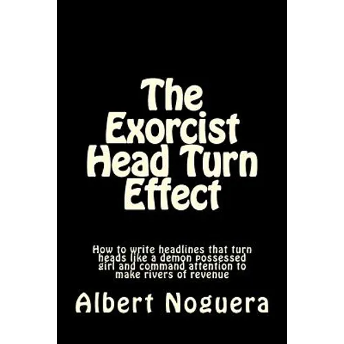 The Exorcist Head Turn Effect: How to write headlines that turn heads like a demon possessed girl and command attention to make rivers of revenue - Paperback