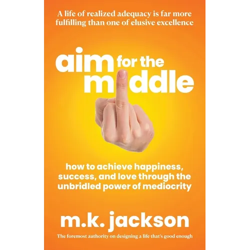 Aim for the Middle: How to Achieve Happiness, Success, and Love Through the Unbridled Power of Mediocrity - Paperback
