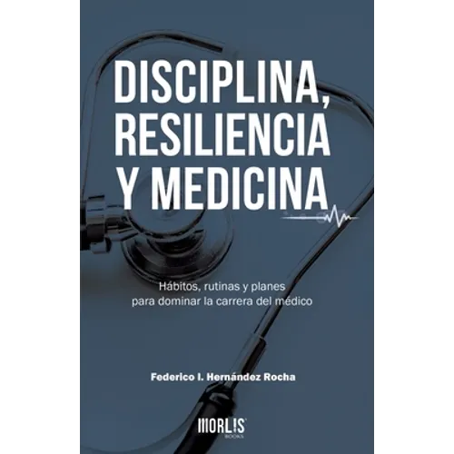 Disciplina, Resiliencia Y Medicina: Hábitos, rutinas y planes para dominar la carrera del médico - Paperback