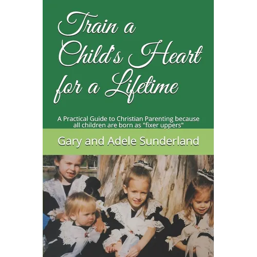 Train a Child's Heart for a Lifetime: A Practical Guide to Christian Parenting because all children are born as fixer uppers - Paperback