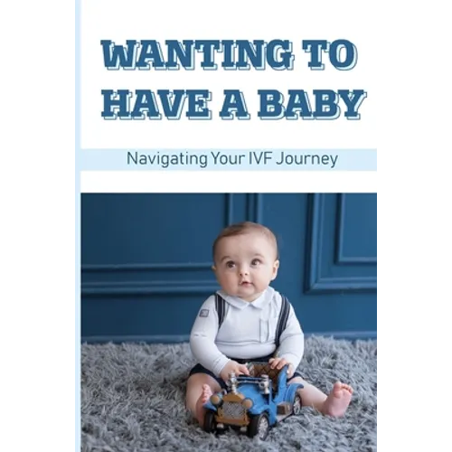 Wanting To Have A Baby: Navigating Your IVF Journey: Treatment Of Infertility - Paperback