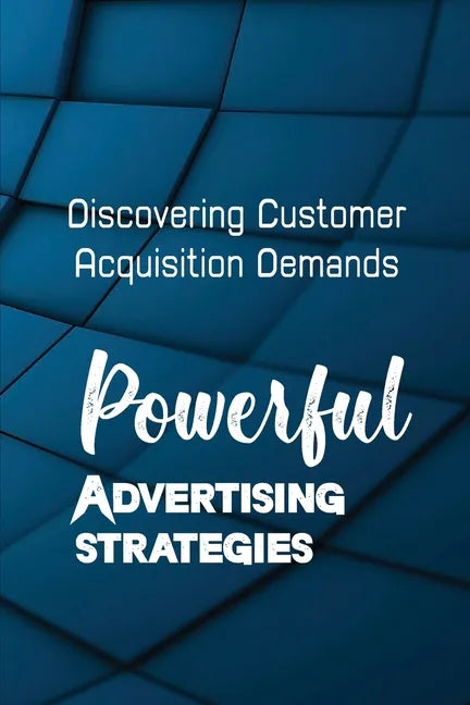 Powerful Advertising Strategies: Discovering Customer Acquisition Demands: Customer Acquisition Cost - Paperback