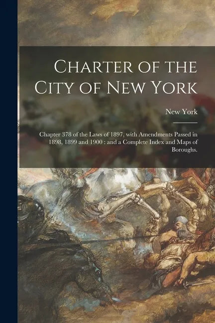 Charter of the City of New York: Chapter 378 of the Laws of 1897, With Amendments Passed in 1898, 1899 and 1900: and a Complete Index and Maps of Boro - Paperback