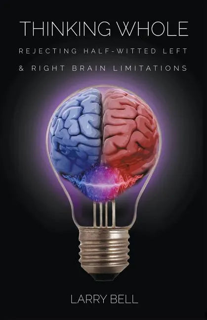 Thinking Whole: Rejecting Half-Witted Left & Right Brain Limitations - Paperback