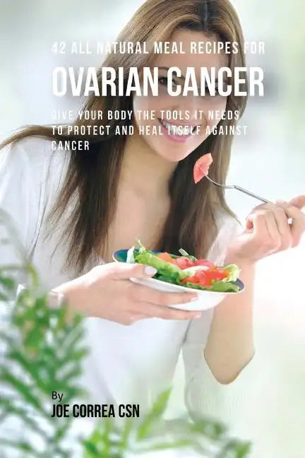 42 All Natural Meal Recipes for Ovarian Cancer: Give Your Body the Tools It Needs To Protect and Heal Itself against Cancer - Paperback