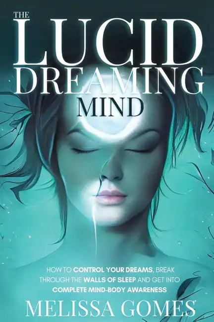 The Lucid Dreaming Mind: How To Control Your Dreams, Break Through The Walls Of Sleep And Get Into Complete Mind-Body Awareness - Paperback
