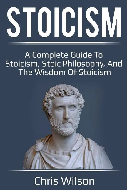 Stoicism: A Complete Guide to Stoicism, Stoic Philosophy, and the Wisdom of Stoicism - Paperback