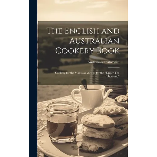The English and Australian Cookery Book: Cookery for the Many, as Well as for the "upper Ten Thousand" - Hardcover