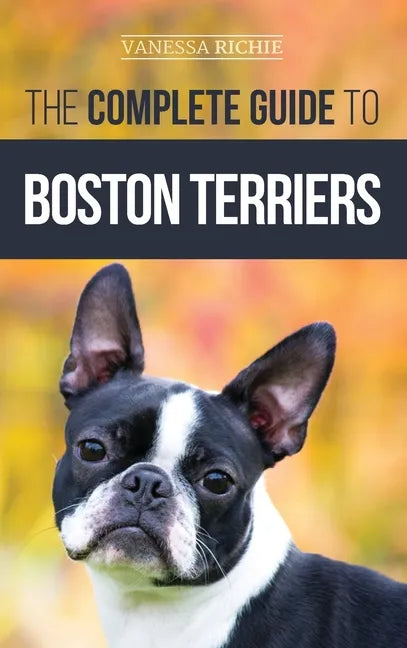 The Complete Guide to Boston Terriers: Preparing For, Housebreaking, Socializing, Feeding, and Loving Your New Boston Terrier Puppy - Hardcover