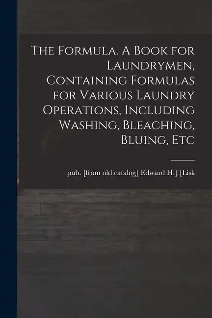 The Formula. A Book for Laundrymen, Containing Formulas for Various Laundry Operations, Including Washing, Bleaching, Bluing, Etc - Paperback