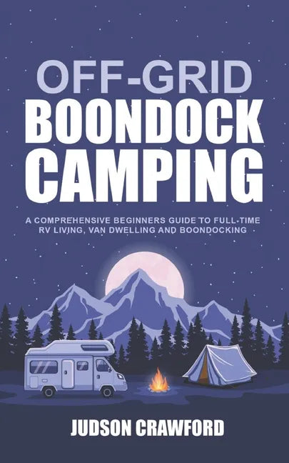 Off-Grid Boondock Camping: A Comprehensive Beginners Guide to Full-Time RV Living, Van Dwelling and Boondocking - Paperback