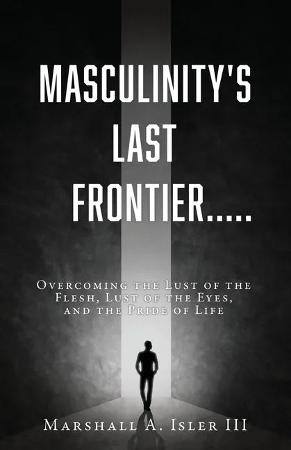 Masculinity's Last Frontier.....: Overcoming the Lust of the Flesh, Lust of the Eyes, and the Pride of Life - Paperback