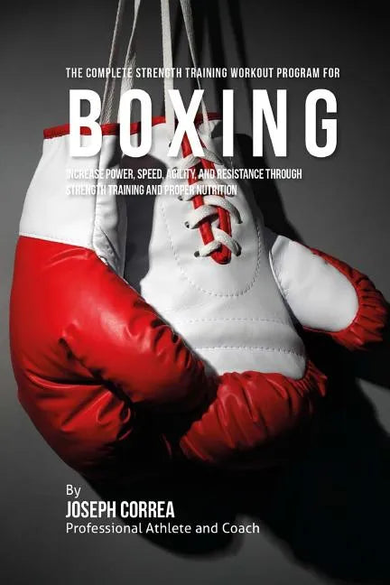 The Complete Strength Training Workout Program for Boxing: Increase power, speed, agility, and resistance through strength training and proper nutriti - Paperback