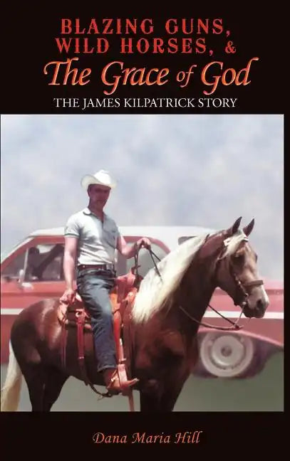 Blazing Guns, Wild Horses, & the Grace of God: The James Kilpatrick Story - Hardcover