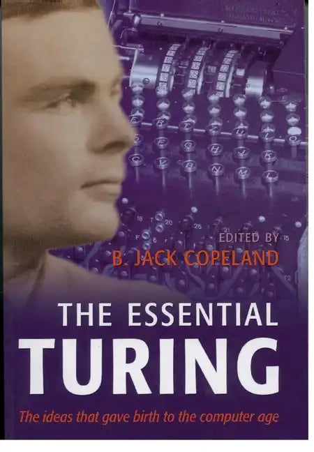 The Essential Turing: Seminal Writings in Computing, Logic, Philosophy, Artificial Intelligence, and Artificial Life Plus the Secrets of Eni - Paperback