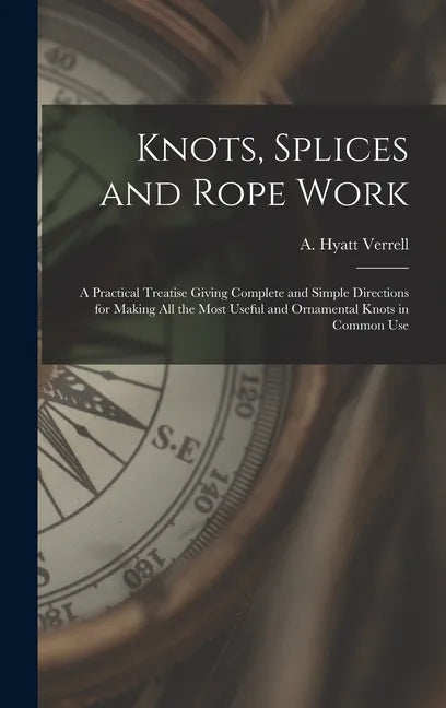 Knots, Splices and Rope Work: a Practical Treatise Giving Complete and Simple Directions for Making All the Most Useful and Ornamental Knots in Comm - Hardcover