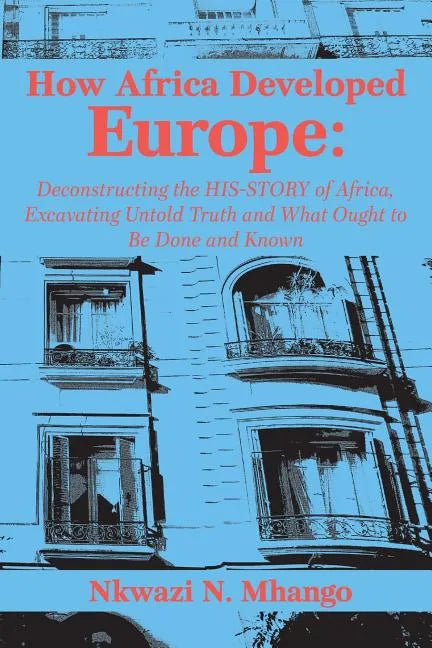 How Africa Developed Europe: Deconstructing the His-story of Africa, Excavating Untold Truth and What Ought to Be Done and Known - Paperback