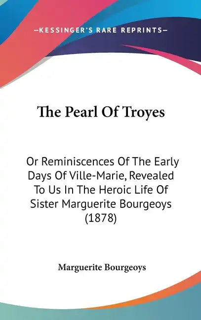 The Pearl Of Troyes: Or Reminiscences Of The Early Days Of Ville-Marie, Revealed To Us In The Heroic Life Of Sister Marguerite Bourgeoys (1878) - Hardcover