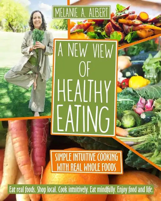 A New View of Healthy Eating: Simple Intuitive Cooking with Real Whole Foods - Paperback