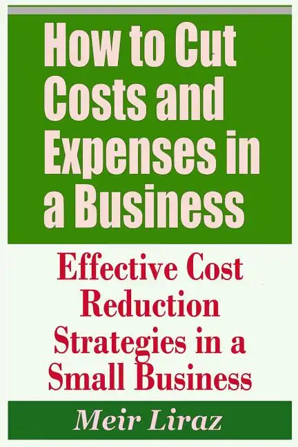 How to Cut Costs and Expenses in a Business - Effective Cost Reduction Strategies in a Small Business - Paperback