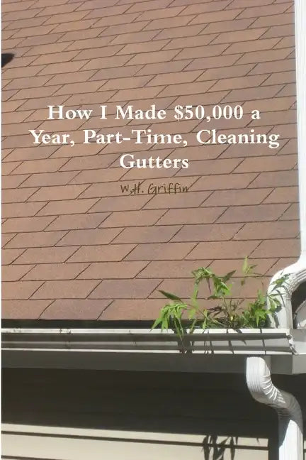 How I Made $50,000 a Year, Part-Time, Cleaning Gutters - Paperback