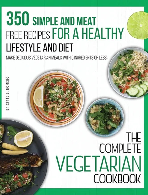 The Complete Vegetarian Cookbook: 350 Simple and Meat-Free Recipes for a Healthy Lifestyle and Diet - Make Delicious Vegetarian Meals with 5 Ingredien - Hardcover