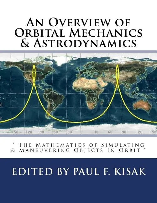 An Overview of Orbital Mechanics & Astrodynamics: " The Mathematics of Simulating & Maneuvering Objects In Orbit " - Paperback