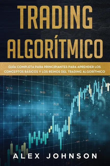 Trading Algorítmico: Guía Completa Para Principiantes Para Aprender los Conceptos Básicos y los Reinos Del Trading Algorítmico - Paperback